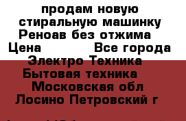 продам новую стиральную машинку Реноав без отжима › Цена ­ 2 500 - Все города Электро-Техника » Бытовая техника   . Московская обл.,Лосино-Петровский г.